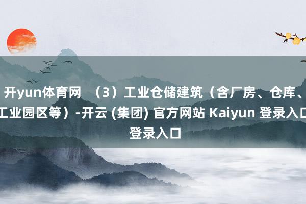 开yun体育网  （3）工业仓储建筑（含厂房、仓库、工业园区等）-开云 (集团) 官方网站 Kaiyun 登录入口