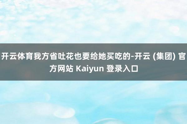 开云体育我方省吐花也要给她买吃的-开云 (集团) 官方网站 Kaiyun 登录入口