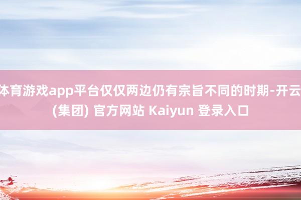 体育游戏app平台仅仅两边仍有宗旨不同的时期-开云 (集团) 官方网站 Kaiyun 登录入口