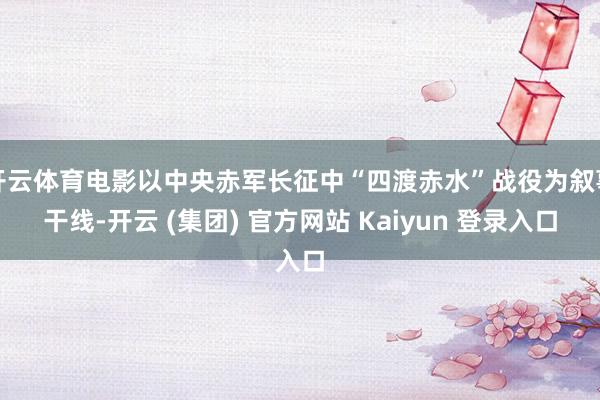 开云体育电影以中央赤军长征中“四渡赤水”战役为叙事干线-开云 (集团) 官方网站 Kaiyun 登录入口