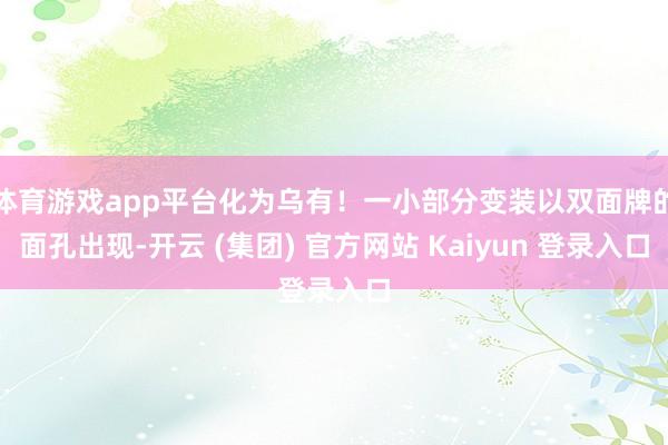 体育游戏app平台化为乌有！一小部分变装以双面牌的面孔出现-开云 (集团) 官方网站 Kaiyun 登录入口