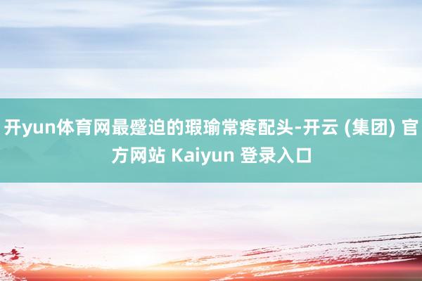开yun体育网最蹙迫的瑕瑜常疼配头-开云 (集团) 官方网站 Kaiyun 登录入口