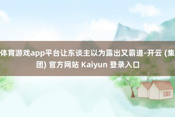 体育游戏app平台让东谈主以为露出又霸道-开云 (集团) 官方网站 Kaiyun 登录入口