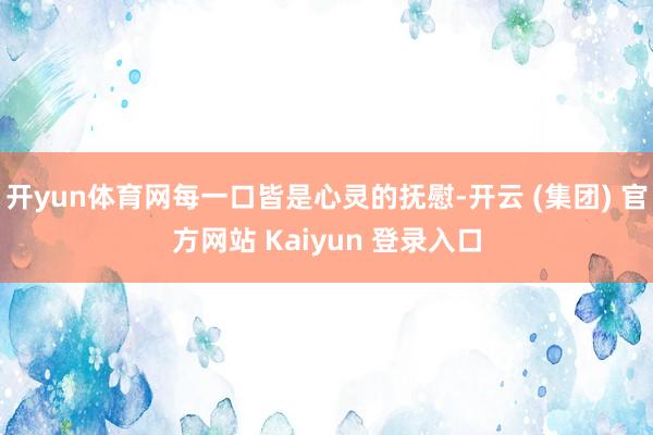 开yun体育网每一口皆是心灵的抚慰-开云 (集团) 官方网站 Kaiyun 登录入口