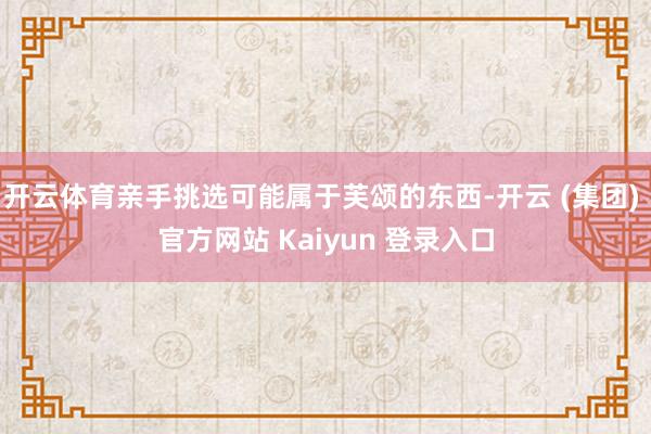 开云体育亲手挑选可能属于芙颂的东西-开云 (集团) 官方网站 Kaiyun 登录入口