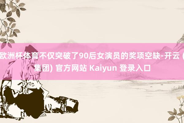 欧洲杯体育不仅突破了90后女演员的奖项空缺-开云 (集团) 官方网站 Kaiyun 登录入口
