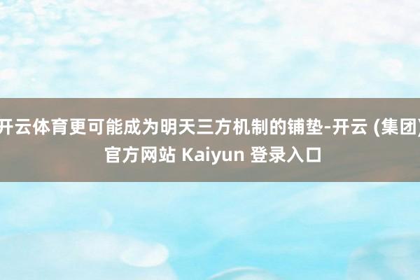 开云体育更可能成为明天三方机制的铺垫-开云 (集团) 官方网站 Kaiyun 登录入口