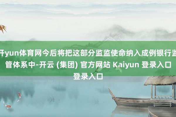 开yun体育网今后将把这部分监监使命纳入成例银行监管体系中-开云 (集团) 官方网站 Kaiyun 登录入口
