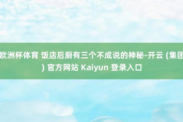 欧洲杯体育 饭店后厨有三个不成说的神秘-开云 (集团) 官方网站 Kaiyun 登录入口