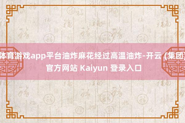 体育游戏app平台油炸麻花经过高温油炸-开云 (集团) 官方网站 Kaiyun 登录入口