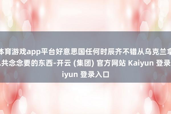 体育游戏app平台好意思国任何时辰齐不错从乌克兰拿走总共念念要的东西-开云 (集团) 官方网站 Kaiyun 登录入口