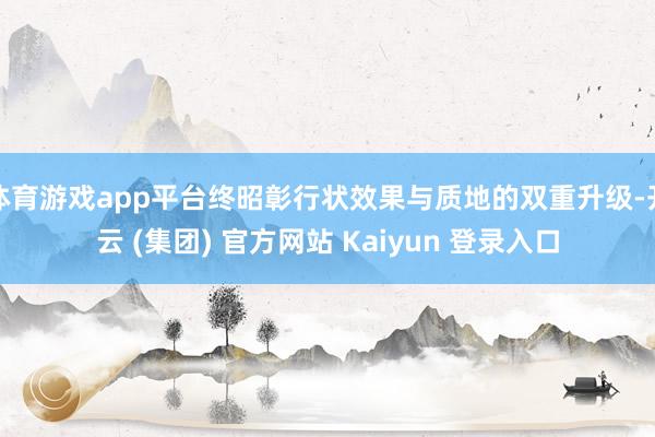 体育游戏app平台终昭彰行状效果与质地的双重升级-开云 (集团) 官方网站 Kaiyun 登录入口