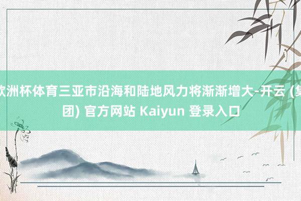 欧洲杯体育三亚市沿海和陆地风力将渐渐增大-开云 (集团) 官方网站 Kaiyun 登录入口