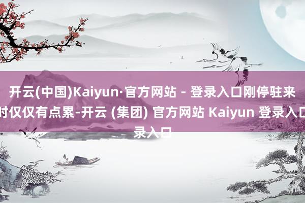 开云(中国)Kaiyun·官方网站 - 登录入口刚停驻来时仅仅有点累-开云 (集团) 官方网站 Kaiyun 登录入口