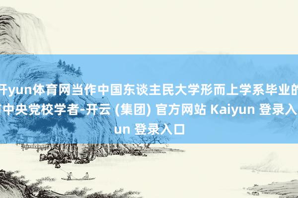 开yun体育网当作中国东谈主民大学形而上学系毕业的前中央党校学者-开云 (集团) 官方网站 Kaiyun 登录入口