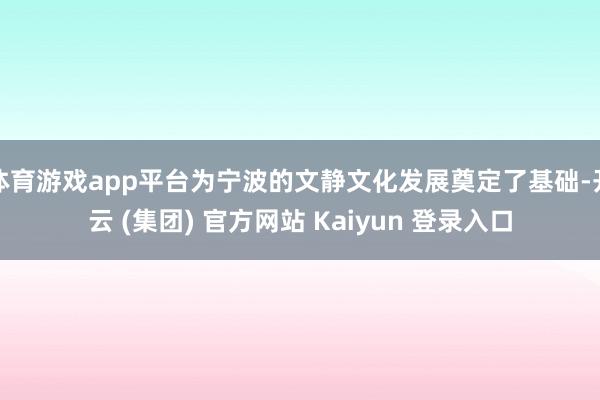 体育游戏app平台为宁波的文静文化发展奠定了基础-开云 (集团) 官方网站 Kaiyun 登录入口