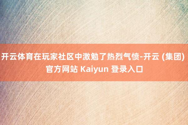 开云体育在玩家社区中激勉了热烈气愤-开云 (集团) 官方网站 Kaiyun 登录入口