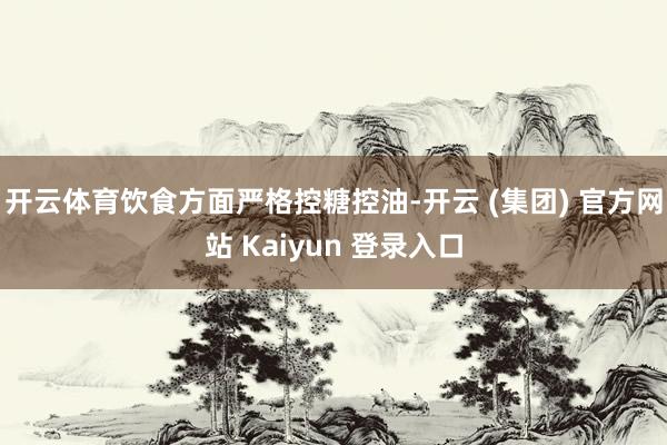 开云体育饮食方面严格控糖控油-开云 (集团) 官方网站 Kaiyun 登录入口