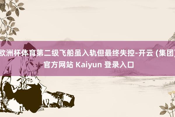 欧洲杯体育第二级飞船虽入轨但最终失控-开云 (集团) 官方网站 Kaiyun 登录入口