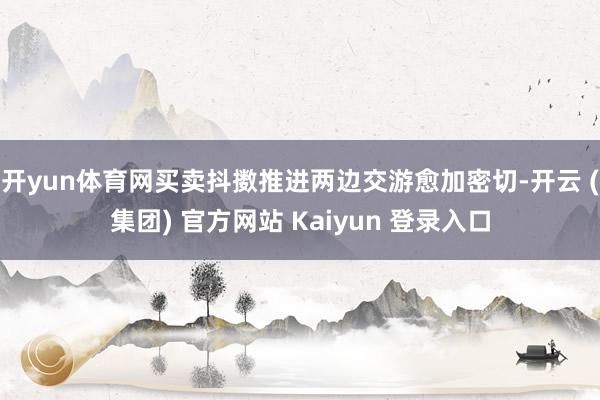 开yun体育网买卖抖擞推进两边交游愈加密切-开云 (集团) 官方网站 Kaiyun 登录入口