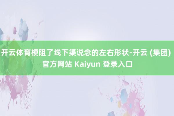 开云体育梗阻了线下渠说念的左右形状-开云 (集团) 官方网站 Kaiyun 登录入口