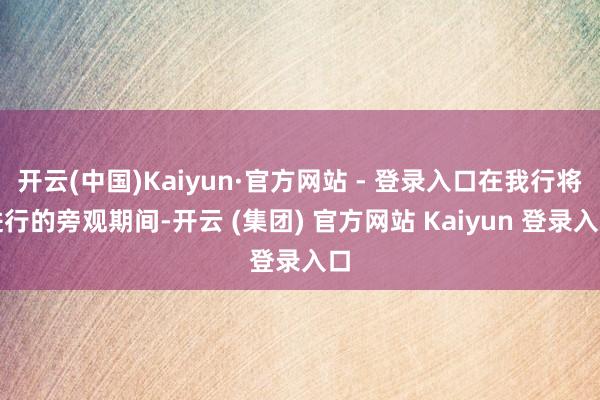 开云(中国)Kaiyun·官方网站 - 登录入口在我行将进行的旁观期间-开云 (集团) 官方网站 Kaiyun 登录入口