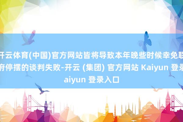 开云体育(中国)官方网站皆将导致本年晚些时候幸免联邦政府停摆的谈判失败-开云 (集团) 官方网站 Kaiyun 登录入口