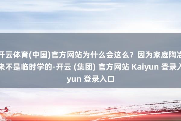 开云体育(中国)官方网站为什么会这么？因为家庭陶冶从来不是临时学的-开云 (集团) 官方网站 Kaiyun 登录入口