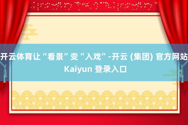 开云体育让“看景”变“入戏”-开云 (集团) 官方网站 Kaiyun 登录入口