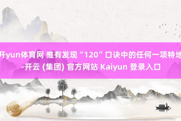 开yun体育网 惟有发现“120”口诀中的任何一项特地-开云 (集团) 官方网站 Kaiyun 登录入口
