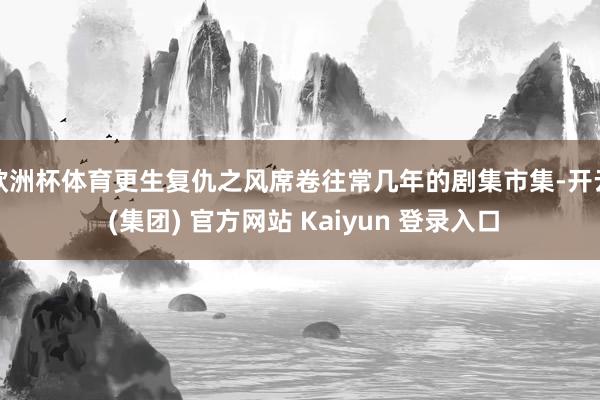 欧洲杯体育更生复仇之风席卷往常几年的剧集市集-开云 (集团) 官方网站 Kaiyun 登录入口