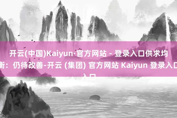 开云(中国)Kaiyun·官方网站 - 登录入口　　供求均衡：仍待改善-开云 (集团) 官方网站 Kaiyun 登录入口