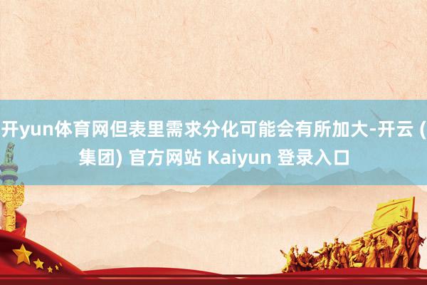 开yun体育网但表里需求分化可能会有所加大-开云 (集团) 官方网站 Kaiyun 登录入口