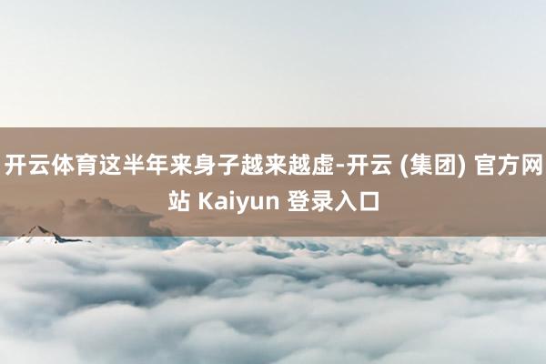 开云体育这半年来身子越来越虚-开云 (集团) 官方网站 Kaiyun 登录入口