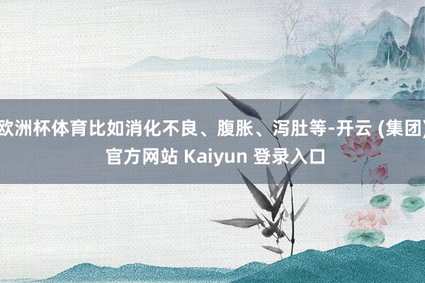 欧洲杯体育比如消化不良、腹胀、泻肚等-开云 (集团) 官方网站 Kaiyun 登录入口