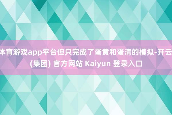 体育游戏app平台但只完成了蛋黄和蛋清的模拟-开云 (集团) 官方网站 Kaiyun 登录入口