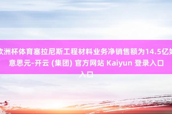 欧洲杯体育塞拉尼斯工程材料业务净销售额为14.5亿好意思元-开云 (集团) 官方网站 Kaiyun 登录入口