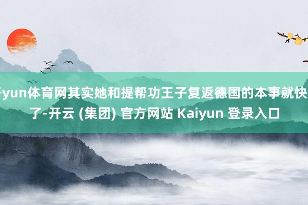 开yun体育网其实她和提帮功王子复返德国的本事就快到了-开云 (集团) 官方网站 Kaiyun 登录入口