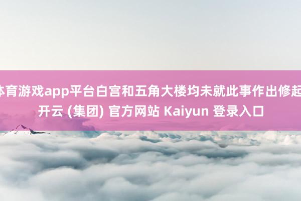 体育游戏app平台白宫和五角大楼均未就此事作出修起-开云 (集团) 官方网站 Kaiyun 登录入口