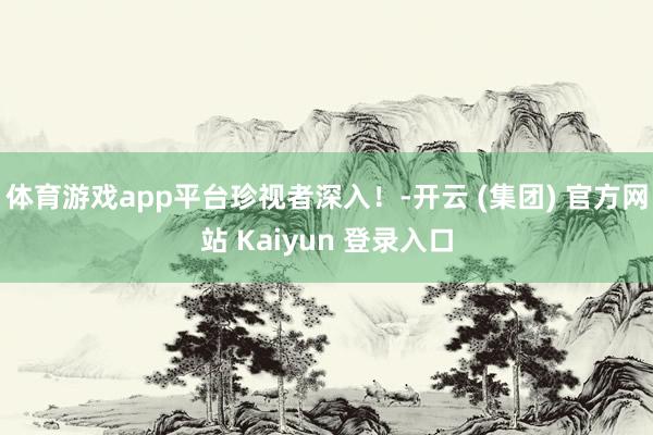 体育游戏app平台珍视者深入！-开云 (集团) 官方网站 Kaiyun 登录入口