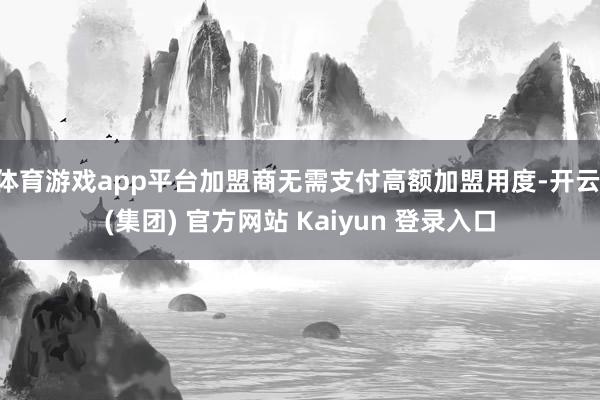体育游戏app平台加盟商无需支付高额加盟用度-开云 (集团) 官方网站 Kaiyun 登录入口