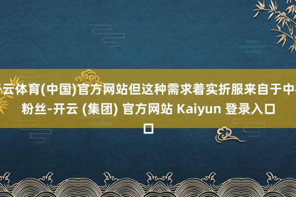 开云体育(中国)官方网站但这种需求着实折服来自于中枢粉丝-开云 (集团) 官方网站 Kaiyun 登录入口