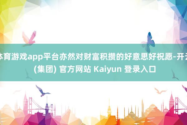 体育游戏app平台亦然对财富积攒的好意思好祝愿-开云 (集团) 官方网站 Kaiyun 登录入口