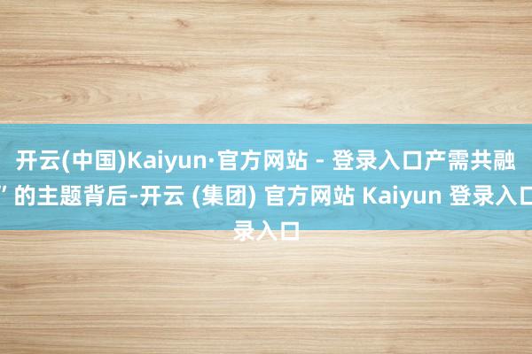 开云(中国)Kaiyun·官方网站 - 登录入口产需共融”的主题背后-开云 (集团) 官方网站 Kaiyun 登录入口