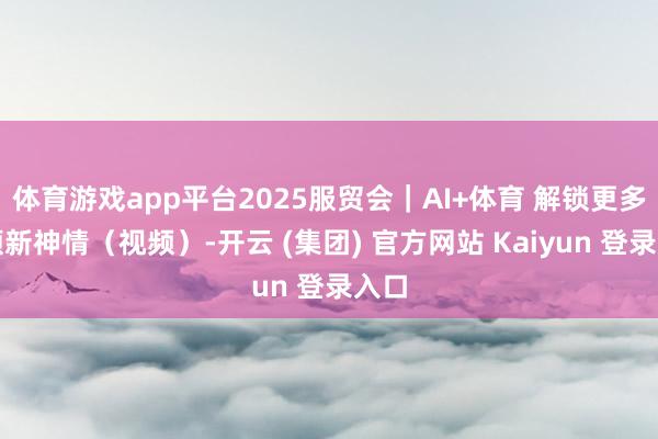 体育游戏app平台2025服贸会｜AI+体育 解锁更多通顺新神情（视频）-开云 (集团) 官方网站 Kaiyun 登录入口