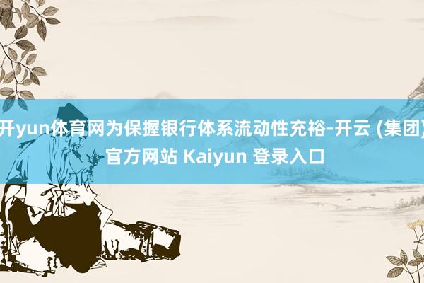 开yun体育网为保握银行体系流动性充裕-开云 (集团) 官方网站 Kaiyun 登录入口