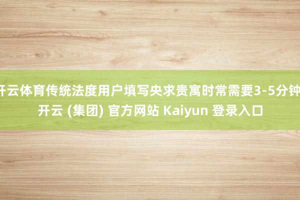 开云体育传统法度用户填写央求贵寓时常需要3-5分钟-开云 (集团) 官方网站 Kaiyun 登录入口