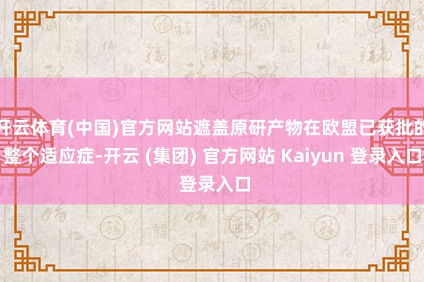开云体育(中国)官方网站遮盖原研产物在欧盟已获批的整个适应症-开云 (集团) 官方网站 Kaiyun 登录入口
