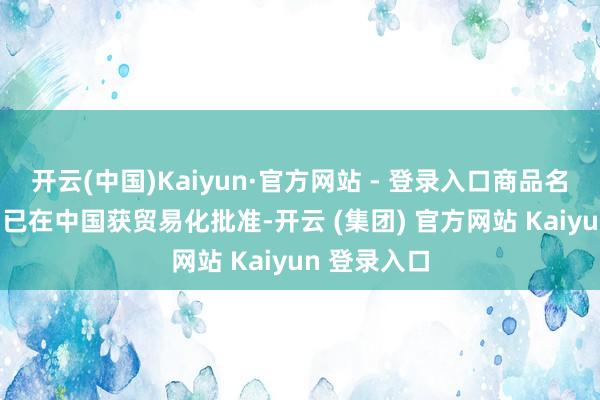 开云(中国)Kaiyun·官方网站 - 登录入口商品名：达伯特®)已在中国获贸易化批准-开云 (集团) 官方网站 Kaiyun 登录入口