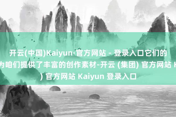 开云(中国)Kaiyun·官方网站 - 登录入口它们的个性和品种特征为咱们提供了丰富的创作素材-开云 (集团) 官方网站 Kaiyun 登录入口